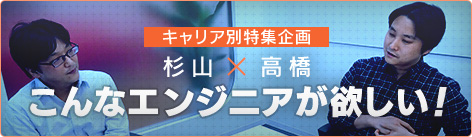 キャリア別特集企画 杉山×高橋 こんなエンジニアが欲しい！